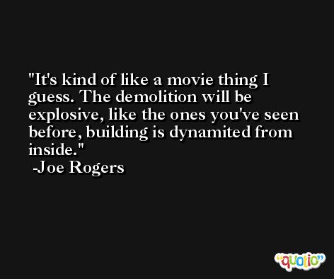 It's kind of like a movie thing I guess. The demolition will be explosive, like the ones you've seen before, building is dynamited from inside. -Joe Rogers