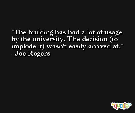 The building has had a lot of usage by the university. The decision (to implode it) wasn't easily arrived at. -Joe Rogers