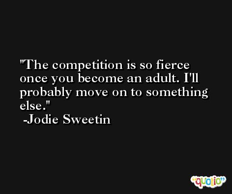 The competition is so fierce once you become an adult. I'll probably move on to something else. -Jodie Sweetin