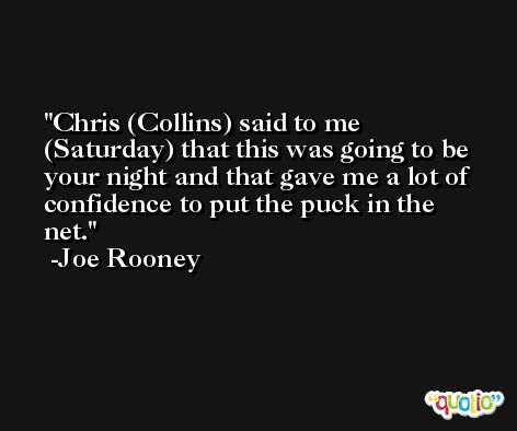 Chris (Collins) said to me (Saturday) that this was going to be your night and that gave me a lot of confidence to put the puck in the net. -Joe Rooney