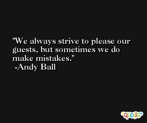 We always strive to please our guests, but sometimes we do make mistakes. -Andy Ball