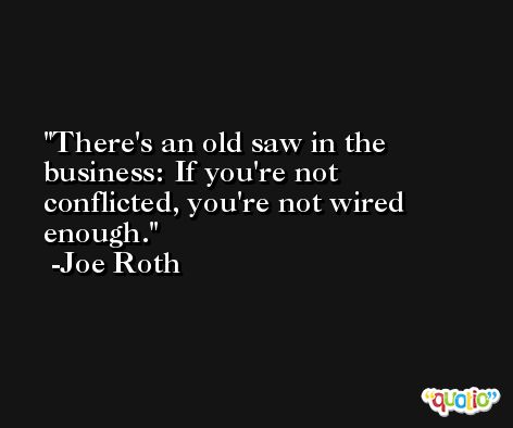There's an old saw in the business: If you're not conflicted, you're not wired enough. -Joe Roth