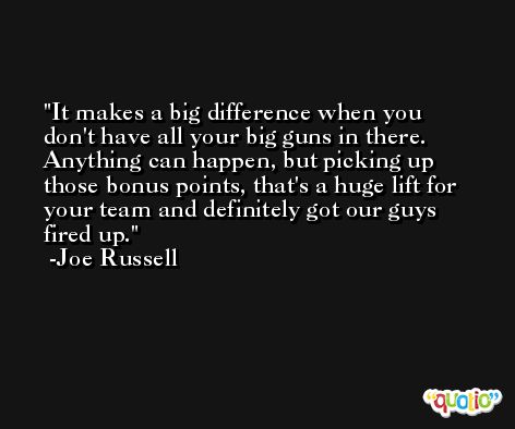 It makes a big difference when you don't have all your big guns in there. Anything can happen, but picking up those bonus points, that's a huge lift for your team and definitely got our guys fired up. -Joe Russell