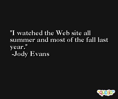 I watched the Web site all summer and most of the fall last year. -Jody Evans