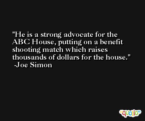 He is a strong advocate for the ABC House, putting on a benefit shooting match which raises thousands of dollars for the house. -Joe Simon