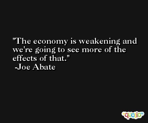 The economy is weakening and we're going to see more of the effects of that. -Joe Abate