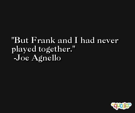 But Frank and I had never played together. -Joe Agnello