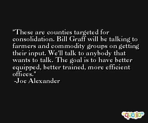 These are counties targeted for consolidation. Bill Graff will be talking to farmers and commodity groups on getting their input. We'll talk to anybody that wants to talk. The goal is to have better equipped, better trained, more efficient offices. -Joe Alexander