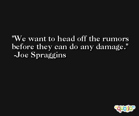 We want to head off the rumors before they can do any damage. -Joe Spraggins