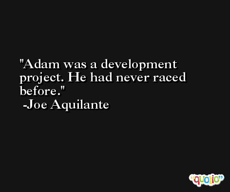 Adam was a development project. He had never raced before. -Joe Aquilante
