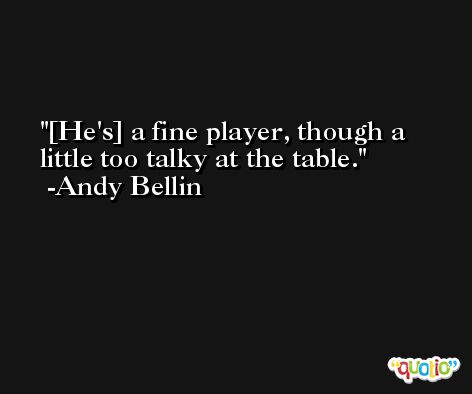 [He's] a fine player, though a little too talky at the table. -Andy Bellin