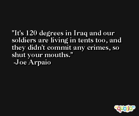It's 120 degrees in Iraq and our soldiers are living in tents too, and they didn't commit any crimes, so shut your mouths. -Joe Arpaio