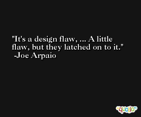 It's a design flaw, ... A little flaw, but they latched on to it. -Joe Arpaio