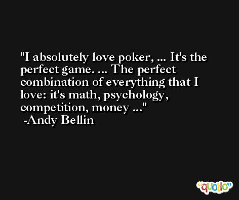 I absolutely love poker, ... It's the perfect game. ... The perfect combination of everything that I love: it's math, psychology, competition, money ... -Andy Bellin