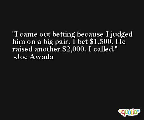 I came out betting because I judged him on a big pair. I bet $1,500. He raised another $2,000. I called. -Joe Awada