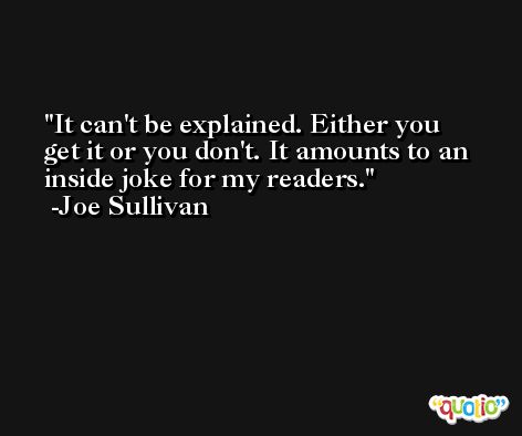 It can't be explained. Either you get it or you don't. It amounts to an inside joke for my readers. -Joe Sullivan