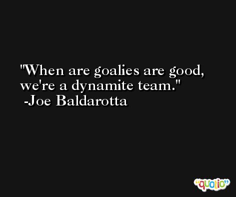 When are goalies are good, we're a dynamite team. -Joe Baldarotta