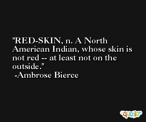 RED-SKIN, n. A North American Indian, whose skin is not red -- at least not on the outside. -Ambrose Bierce