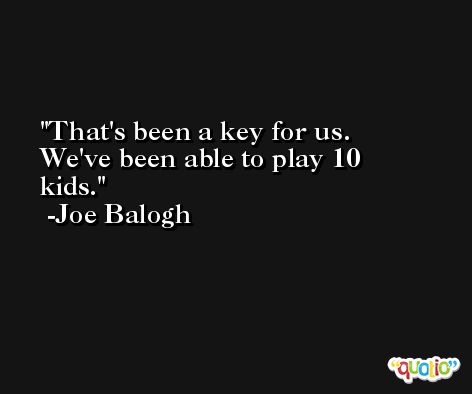 That's been a key for us. We've been able to play 10 kids. -Joe Balogh