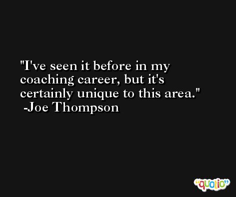 I've seen it before in my coaching career, but it's certainly unique to this area. -Joe Thompson