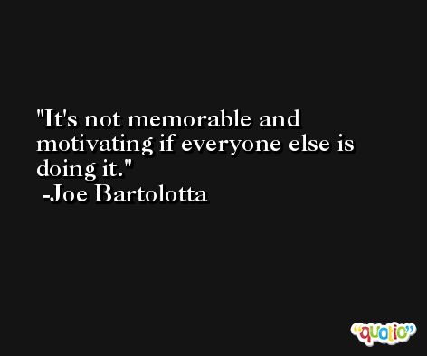 It's not memorable and motivating if everyone else is doing it. -Joe Bartolotta
