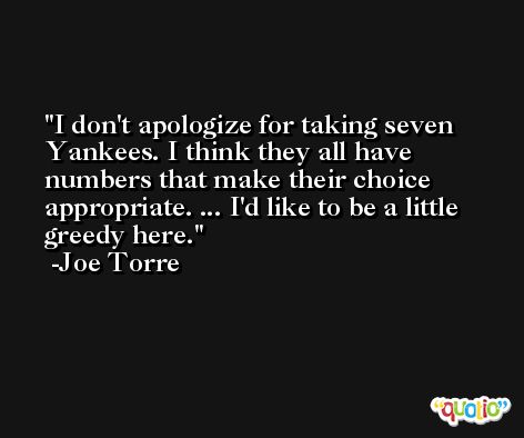 I don't apologize for taking seven Yankees. I think they all have numbers that make their choice appropriate. ... I'd like to be a little greedy here. -Joe Torre