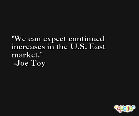 We can expect continued increases in the U.S. East market. -Joe Toy