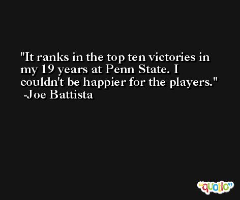 It ranks in the top ten victories in my 19 years at Penn State. I couldn't be happier for the players. -Joe Battista