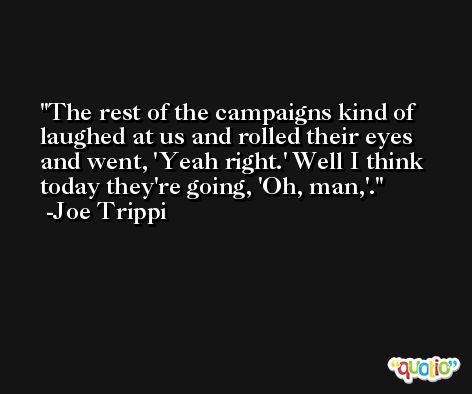 The rest of the campaigns kind of laughed at us and rolled their eyes and went, 'Yeah right.' Well I think today they're going, 'Oh, man,'. -Joe Trippi