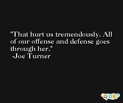 That hurt us tremendously. All of our offense and defense goes through her. -Joe Turner