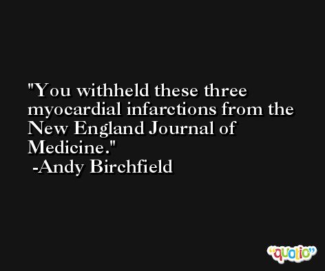 You withheld these three myocardial infarctions from the New England Journal of Medicine. -Andy Birchfield