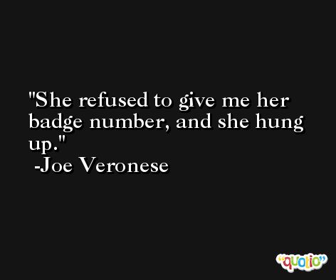 She refused to give me her badge number, and she hung up. -Joe Veronese