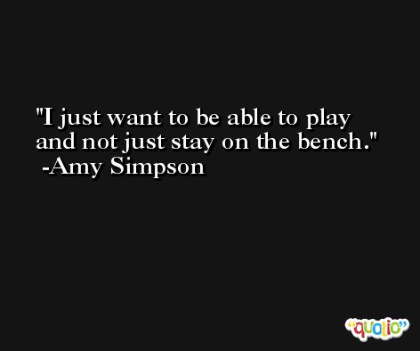 I just want to be able to play and not just stay on the bench. -Amy Simpson