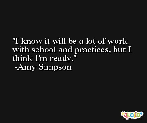 I know it will be a lot of work with school and practices, but I think I'm ready. -Amy Simpson