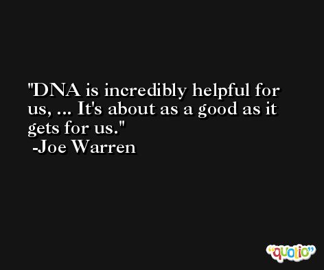 DNA is incredibly helpful for us, ... It's about as a good as it gets for us. -Joe Warren