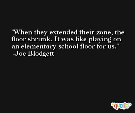 When they extended their zone, the floor shrunk. It was like playing on an elementary school floor for us. -Joe Blodgett