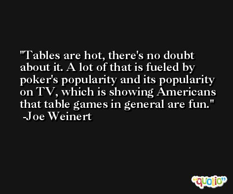 Tables are hot, there's no doubt about it. A lot of that is fueled by poker's popularity and its popularity on TV, which is showing Americans that table games in general are fun. -Joe Weinert