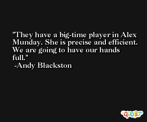 They have a big-time player in Alex Munday. She is precise and efficient. We are going to have our hands full. -Andy Blackston