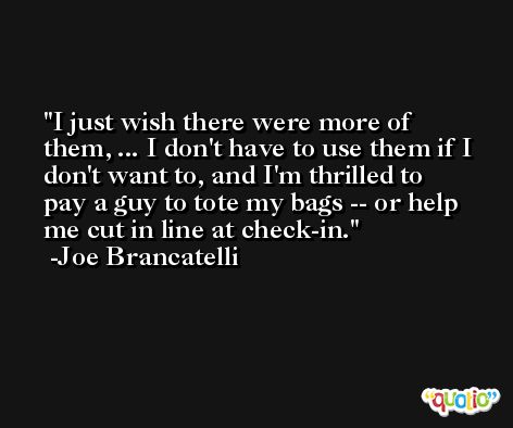 I just wish there were more of them, ... I don't have to use them if I don't want to, and I'm thrilled to pay a guy to tote my bags -- or help me cut in line at check-in. -Joe Brancatelli