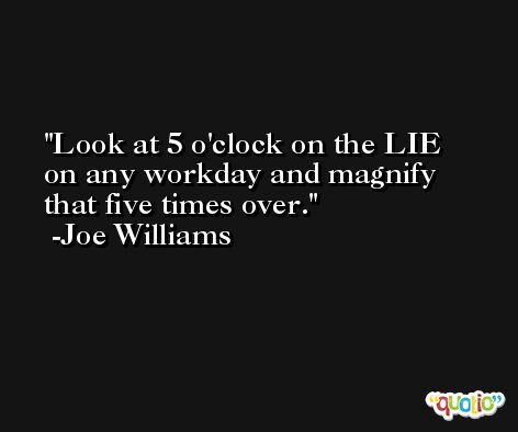 Look at 5 o'clock on the LIE on any workday and magnify that five times over. -Joe Williams