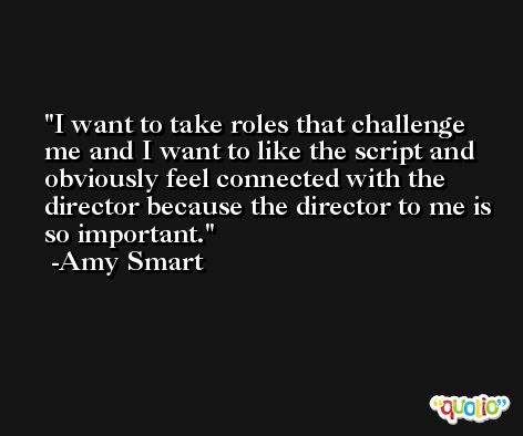I want to take roles that challenge me and I want to like the script and obviously feel connected with the director because the director to me is so important. -Amy Smart