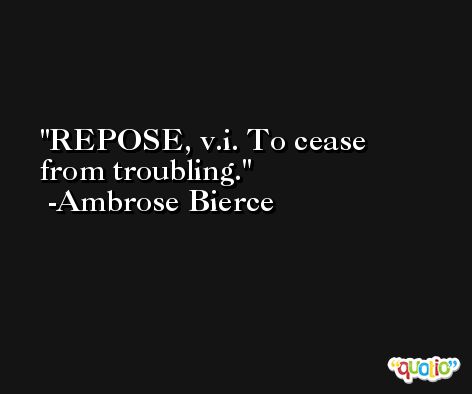 REPOSE, v.i. To cease from troubling. -Ambrose Bierce