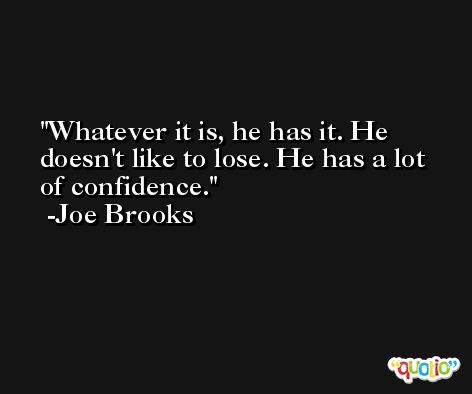 Whatever it is, he has it. He doesn't like to lose. He has a lot of confidence. -Joe Brooks