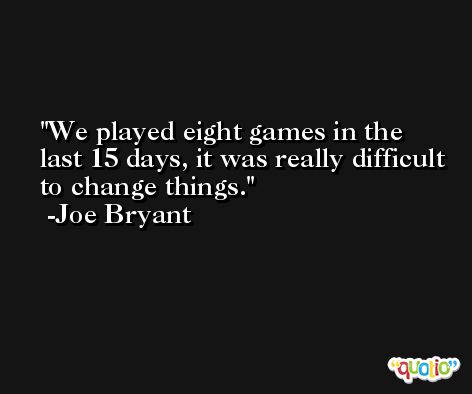 We played eight games in the last 15 days, it was really difficult to change things. -Joe Bryant
