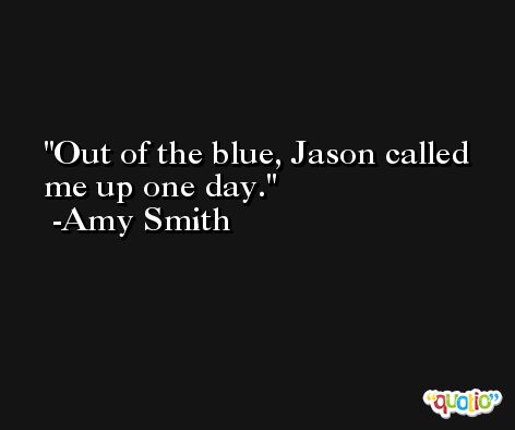 Out of the blue, Jason called me up one day. -Amy Smith