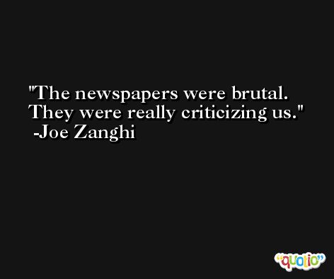 The newspapers were brutal. They were really criticizing us. -Joe Zanghi