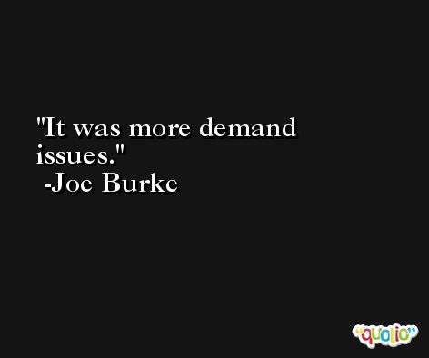 It was more demand issues. -Joe Burke
