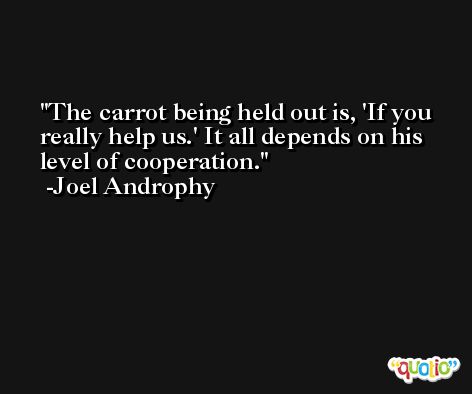 The carrot being held out is, 'If you really help us.' It all depends on his level of cooperation. -Joel Androphy