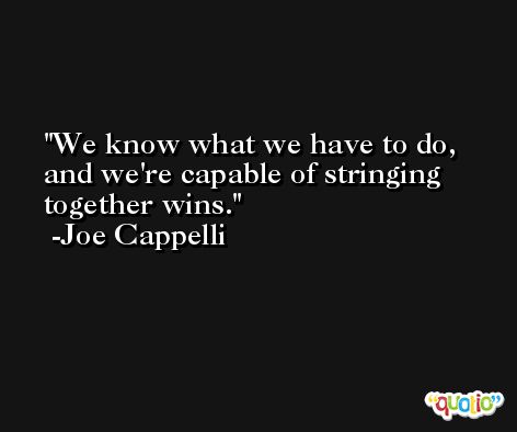 We know what we have to do, and we're capable of stringing together wins. -Joe Cappelli