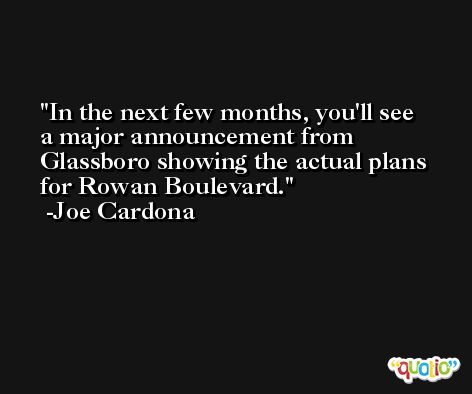 In the next few months, you'll see a major announcement from Glassboro showing the actual plans for Rowan Boulevard. -Joe Cardona